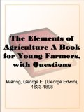 The Elements of Agriculture A Book for Young Farmers, with Questions Prepared for the Use of Schools