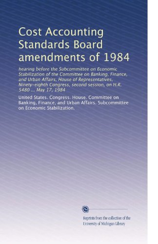 Cost Accounting Standards Board amendments of 1984: hearing before the Subcommittee on Economic Stabilization of the Committee on Banking, Finance, ... second session, on H.R. 5480 ... May 17, 1984