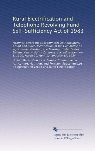 Rural Electrification and Telephone Revolving Fund Self-Sufficiency Act of 1983: Hearings before the Subcommittee on Agricultural Credit and Rural ... S. 1300, March 20, April 12, and May 15, 1984