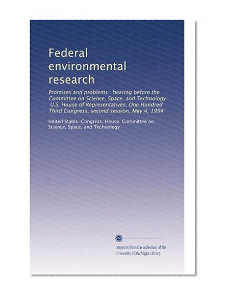 Federal environmental research: Promises and problems : hearing before the Committee on Science, Space, and Technology, U.S. House of Representatives, ... Third Congress, second session, May 4, 1994