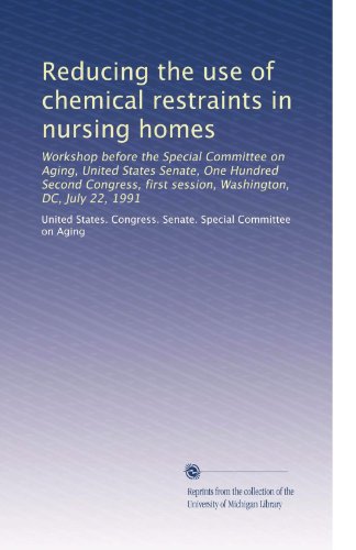 Reducing the use of chemical restraints in nursing homes: Workshop before the Special Committee on Aging, United States Senate, One Hundred Second ... first session, Washington, DC, July 22, 1991