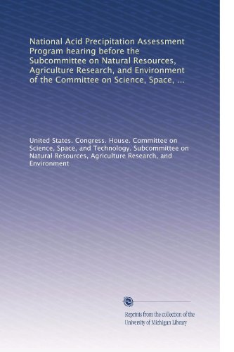 National Acid Precipitation Assessment Program hearing before the Subcommittee on Natural Resources, Agriculture Research, and Environment of the ... Representatives, One Hundredth Congress,...