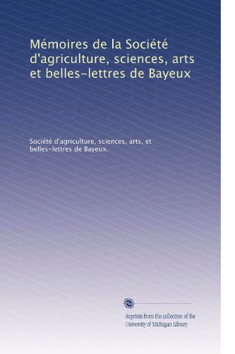 MÃƒÂ©moires de la SociÃƒÂ©tÃƒÂ© d'agriculture, sciences, arts et belles-lettres de Bayeux (Volume 4) (French Edition)