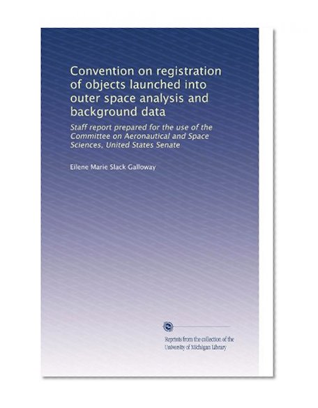 Convention on registration of objects launched into outer space analysis and background data: Staff report prepared for the use of the Committee on ... and Space Sciences, United States Senate