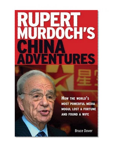 Rupert Murdoch's China Adventures: How the World's Most Powerful Media Mogul Lost a Fortune and Found a Wife