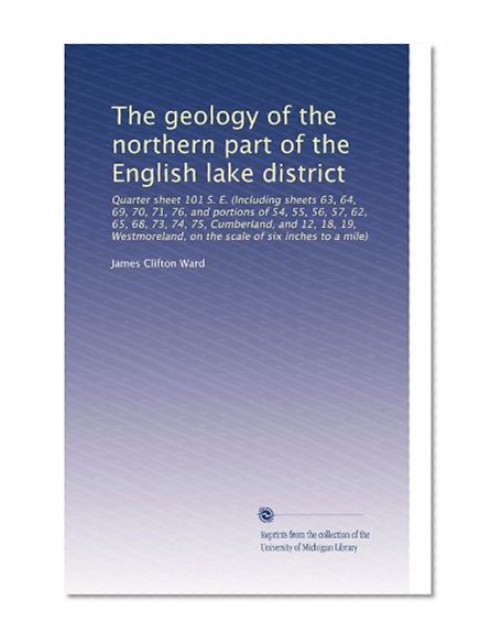 The geology of the northern part of the English lake district: Quarter sheet 101 S. E. (Including sheets 63, 64, 69, 70, 71, 76, and portions of 54, ... on the scale of six inches to a mile)
