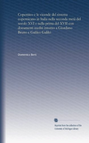 Copernico e le vicende del sistema copernicano in Italia nella seconda metÃ  del secolo XVI e nella prima del XVII con documenti inediti intorno a Giordano Bruno e Galileo Galilei (Italian Edition)