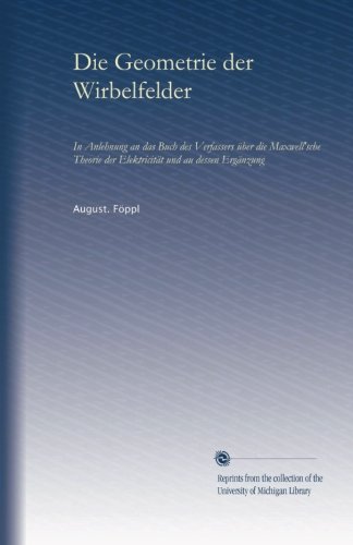 Die Geometrie der Wirbelfelder: In Anlehnung an das Buch des Verfassers Ã¼ber die Maxwell'sche Theorie der ElektricitÃ¤t und au dessen ErgÃ¤nzung (German Edition)