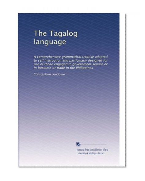 The Tagalog language: A comprehensive grammatical treatise adapted to self instruction and particularly designed for use of those engaged in government ... or in business or trade in the Philippines