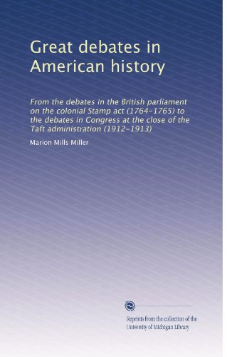 Great debates in American history: From the debates in the British parliament on the colonial Stamp act (1764-1765) to the debates in Congress at the ... Taft administration (1912-1913) (Volume 2)
