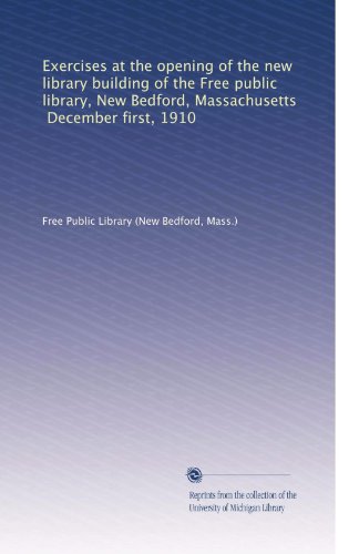 Exercises at the opening of the new library building of the Free public library, New Bedford, Massachusetts, December first, 1910
