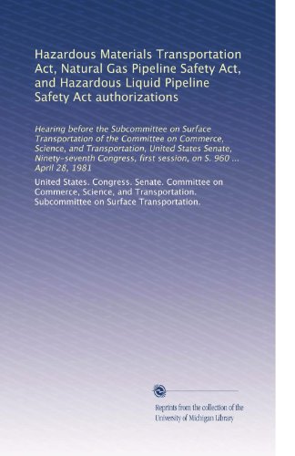 Hazardous Materials Transportation Act, Natural Gas Pipeline Safety Act, and Hazardous Liquid Pipeline Safety Act authorizations: Hearing before the ... first session, on S. 960 ... April 28, 1981