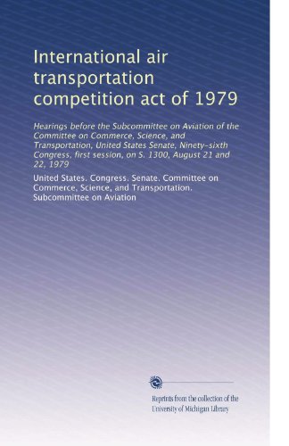 International air transportation competition act of 1979: Hearings before the Subcommittee on Aviation of the Committee on Commerce, Science, and ... session, on S. 1300, August 21 and 22, 1979