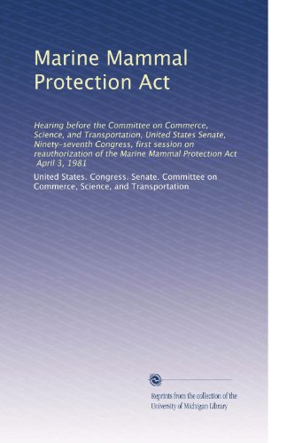Marine Mammal Protection Act: Hearing before the Committee on Commerce, Science, and Transportation, United States Senate, Ninety-seventh Congress, ... Marine Mammal Protection Act, April 3, 1981