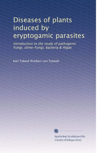 Diseases of plants induced by eryptogamic parasites: Introduction to the study of pathogenic Fungi, slime-Fungi, bacteria & Algae (Volume 2)