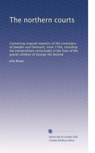 The northern courts: Containing original memoirs of the sovereigns of Sweden and Denmark, since 1766, including the extraordinary vicissitudes in the lives of the grand-children of George the Second