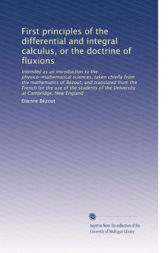 First principles of the differential and integral calculus, or the doctrine of fluxions: Intended as an introduction to the physico-mathematical ... of the University at Cambridge, New England