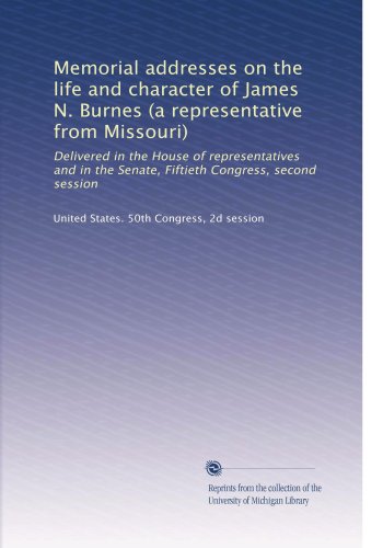 Memorial addresses on the life and character of James N. Burnes (a representative from Missouri): Delivered in the House of representatives and in the Senate, Fiftieth Congress, second session