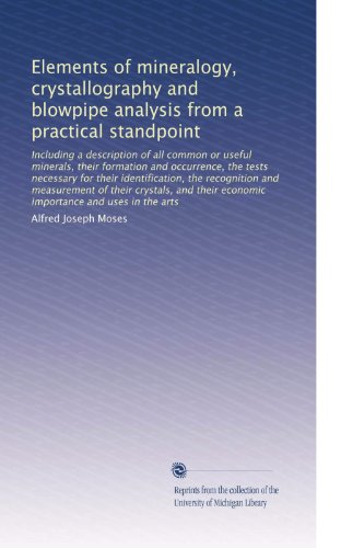 Elements of mineralogy, crystallography and blowpipe analysis from a practical standpoint: Including a description of all common or useful minerals, ... economic importance and uses in the arts