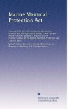 Marine Mammal Protection Act: Hearing before the Committee on Commerce, Science, and Transportation, United States Senate, Ninety-seventh Congress, ... Marine Mammal Protection Act, April 3, 1981