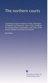 The northern courts: Containing original memoirs of the sovereigns of Sweden and Denmark, since 1766, including the extraordinary vicissitudes in the lives of the grand-children of George the Second