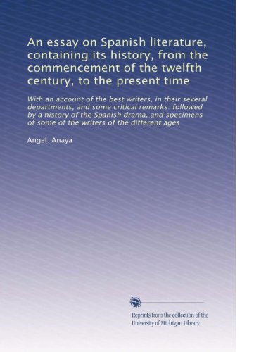 An essay on Spanish literature, containing its history, from the commencement of the twelfth century, to the present time: With an account of the best ... of some of the writers of the different ages