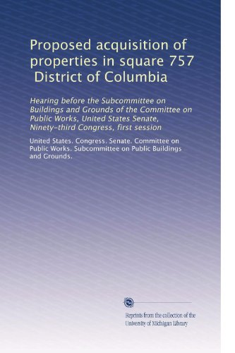 Proposed acquisition of properties in square 757, District of Columbia: Hearing before the Subcommittee on Buildings and Grounds of the Committee on ... Senate, Ninety-third Congress, first session