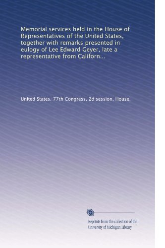 Memorial services held in the House of Representatives of the United States, together with remarks presented in eulogy of Lee Edward Geyer, late a ... seventy-seventh Congress, second session