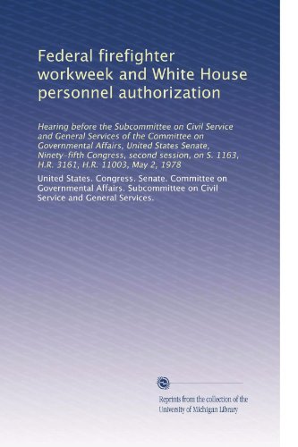 Federal firefighter workweek and White House personnel authorization: Hearing before the Subcommittee on Civil Service and General Services of the ... S. 1163, H.R. 3161, H.R. 11003, May 2, 1978