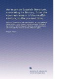 An essay on Spanish literature, containing its history, from the commencement of the twelfth century, to the present time: With an account of the best ... of some of the writers of the different ages