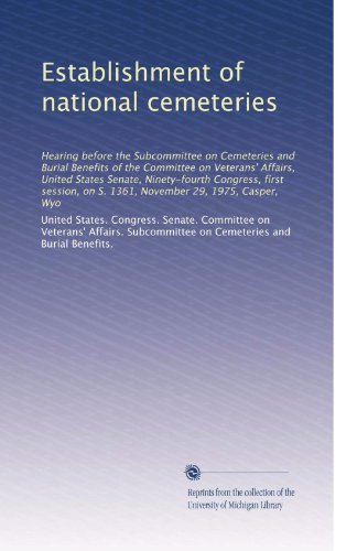 Establishment of national cemeteries: Hearing before the Subcommittee on Cemeteries and Burial Benefits of the Committee on Veterans' Affairs, United ... on S. 1361, November 29, 1975, Casper, Wyo