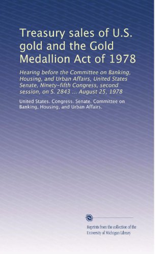 Treasury sales of U.S. gold and the Gold Medallion Act of 1978: Hearing before the Committee on Banking, Housing, and Urban Affairs, United States ... session, on S. 2843 ... August 25, 1978