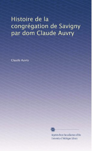 Histoire de la congrÃ©gation de Savigny par dom Claude Auvry (French Edition)