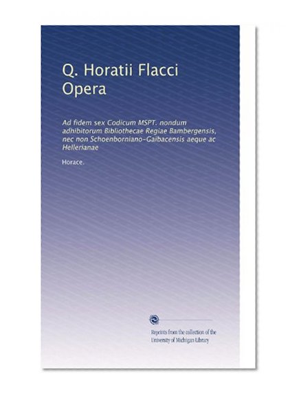 Q. Horatii Flacci Opera: Ad fidem sex Codicum MSPT. nondum adhibitorum Bibliothecae Regiae Bambergensis, nec non Schoenborniano-Gaibacensis aeque ac Hellerianae (Latin Edition)