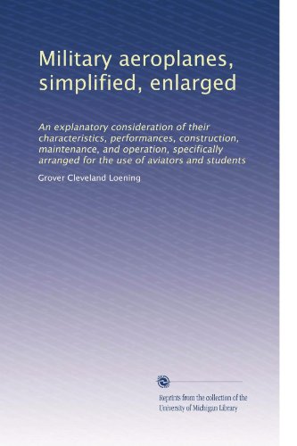 Military aeroplanes, simplified, enlarged: An explanatory consideration of their characteristics, performances, construction, maintenance, and ... arranged for the use of aviators and students