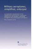 Military aeroplanes, simplified, enlarged: An explanatory consideration of their characteristics, performances, construction, maintenance, and ... arranged for the use of aviators and students