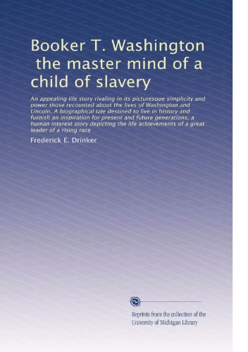 Booker T. Washington, the master mind of a child of slavery: An appealing life story rivaling in its picturesque...