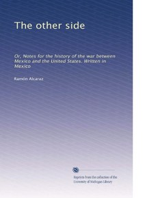 The other side: Or, Notes for the history of the war between Mexico and the United States. Written in Mexico
