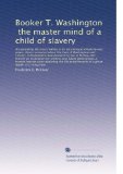 Booker T. Washington, the master mind of a child of slavery: An appealing life story rivaling in its picturesque...