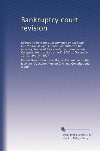 Bankruptcy court revision: Hearings before the Subcommittee on Civil and Constitutional Rights of the Committee on the Judiciary, House of ... H.R. 8200 ... December 12, 13, and 14, 1977