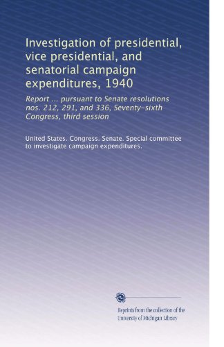 Investigation of presidential, vice presidential, and senatorial campaign expenditures, 1940: Report ... pursuant to Senate resolutions nos. 212, 291, and 336, Seventy-sixth Congress, third session