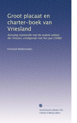 Groot placaat en charter-boek van Vriesland: Aanvang neemende met de oudste wetten der Vriezen; eindigende met het jaar [1686] (Dutch Edition)