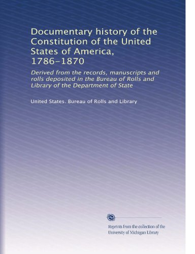 Documentary history of the Constitution of the United States of America, 1786-1870: Derived from the records, manuscripts and rolls deposited in the ... Library of the Department of State (Volume 4)