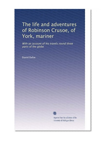 The life and adventures of Robinson Crusoe, of York, mariner: With an account of his travels round three parts of the globe