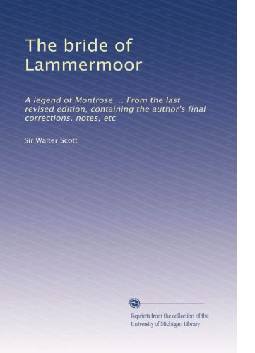 The bride of Lammermoor: A legend of Montrose ... From the last revised edition, containing the author's final corrections, notes, etc