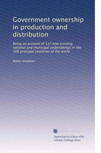 Government ownership in production and distribution: Being an account of 337 now existing national and municipal undertakings in the 100 principal countries of the world (Volume 2)