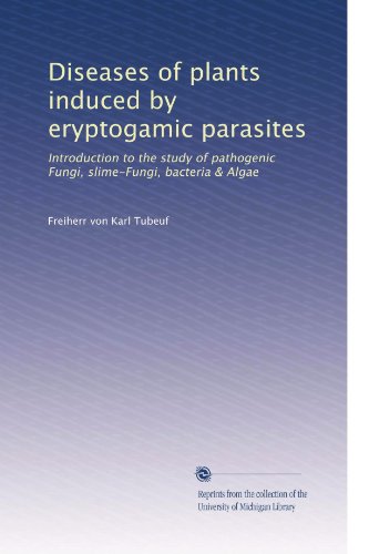 Diseases of plants induced by eryptogamic parasites: Introduction to the study of pathogenic Fungi, slime-Fungi, bacteria & Algae