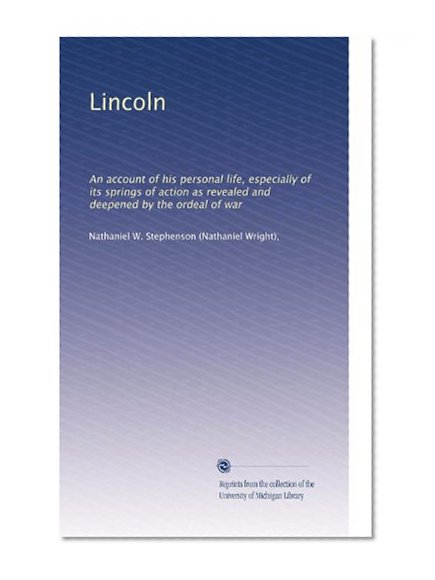 Lincoln: An account of his personal life, especially of its springs of action as revealed and deepened by the ordeal of war (Volume 3)