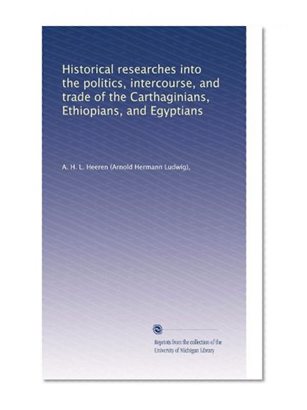 Historical researches into the politics, intercourse, and trade of the Carthaginians, Ethiopians, and Egyptians