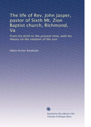 The life of Rev. John Jasper, pastor of Sixth Mt. Zion Baptist church, Richmond, Va: From his birth to the present time, with his theory on the rotation of the sun